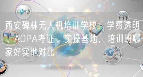 西安碑林无人机培训学校:学费透明、AOPA考证、实操基地,培训班哪家好实地对比 西安碑林无人机培训学校:学费透明、AOPA考证、实操基地,培训班哪家好实地对比