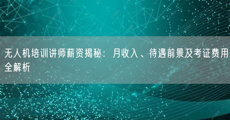 无人机培训讲师薪资揭秘:月收入、待遇前景及考证费用全解析 无人机培训讲师薪资揭秘:月收入、待遇前景及考证费用全解析