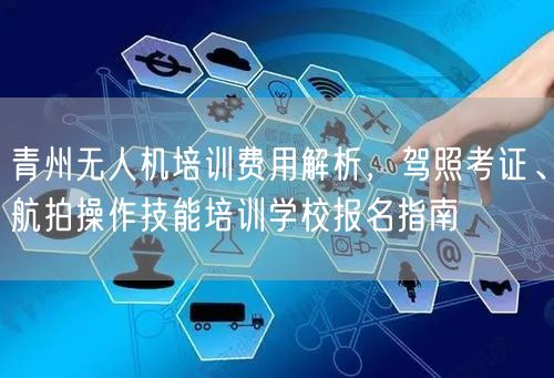青州无人机培训费用解析,驾照考证、航拍操作技能培训学校报名指南