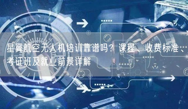星翼航空无人机培训靠谱吗？课程、收费标准、考证班及就业前景详解