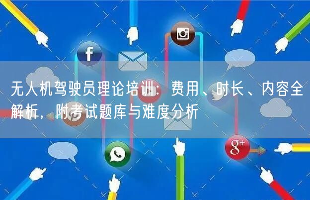 无人机驾驶员理论培训:费用、时长、内容全解析,附考试题库与难度分析 无人机驾驶员理论培训:费用、时长、内容全解析,附考试题库与难度分析