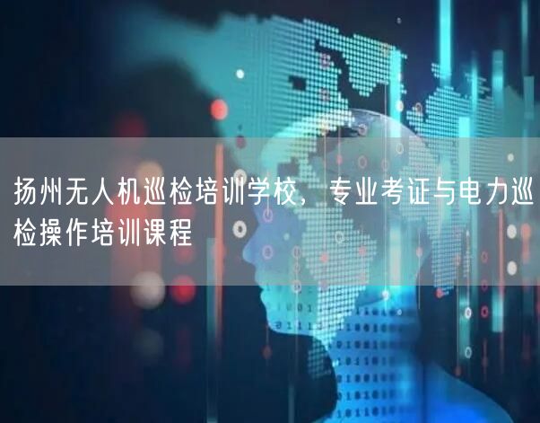 扬州无人机巡检培训学校,专业考证与电力巡检操作培训课程