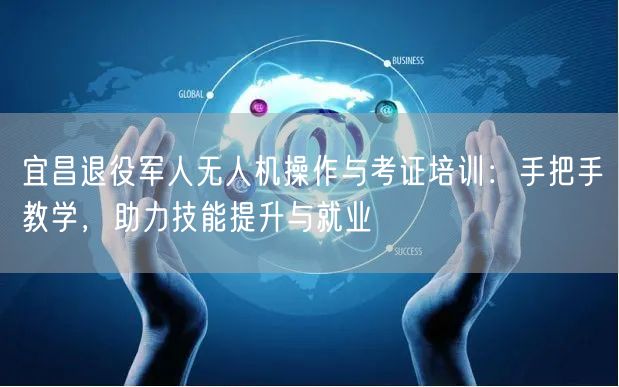 宜昌退役军人无人机操作与考证培训：手把手教学，助力技能提升与就业