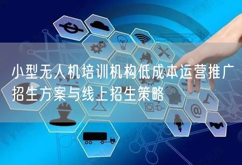 小型无人机培训机构低成本运营推广招生方案与线上招生策略