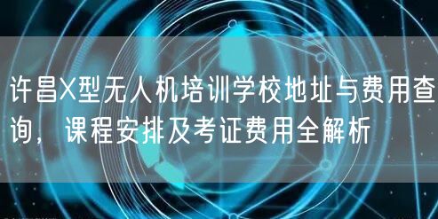 许昌X型无人机培训学校地址与费用查询,课程安排及考证费用全解析 许昌X型无人机培训学校地址与费用查询,课程安排及考证费用全解析