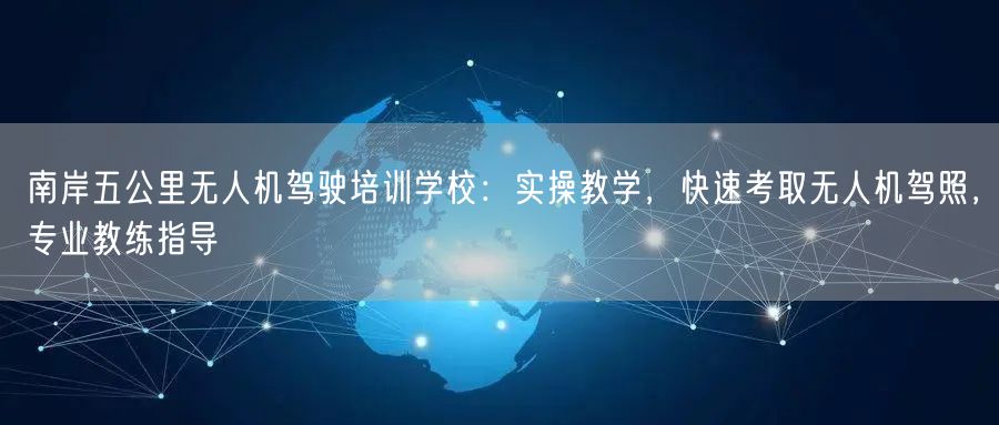 南岸五公里无人机驾驶培训学校：实操教学，快速考取无人机驾照，专业教练指导