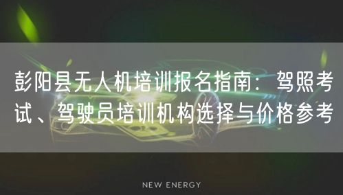 彭阳县无人机培训报名指南：驾照考试、驾驶员培训机构选择与价格参考