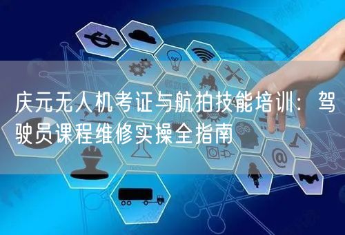 庆元无人机考证与航拍技能培训：驾驶员课程维修实操全指南