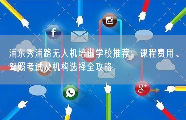 浦东秀浦路无人机培训学校推荐：课程费用、驾照考试及机构选择全攻略