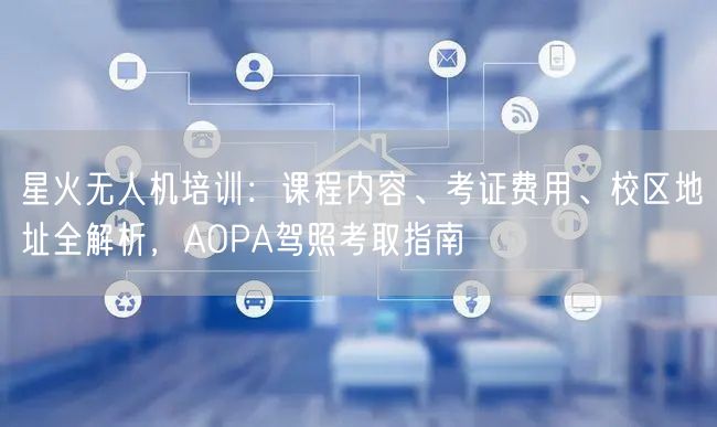 星火无人机培训：课程内容、考证费用、校区地址全解析，AOPA驾照考取指南