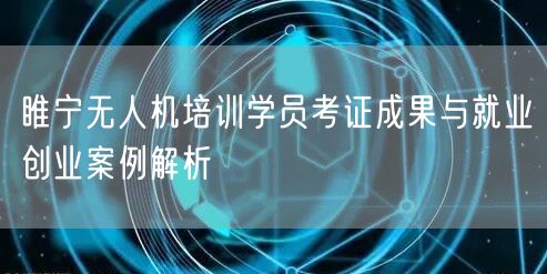 睢宁无人机培训学员考证成果与就业创业案例解析