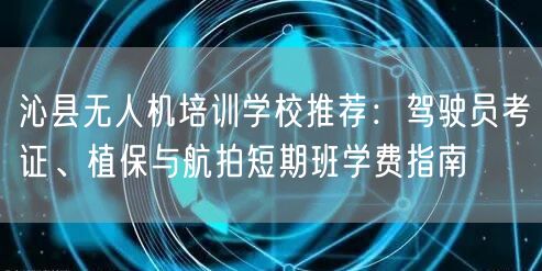 沁县无人机培训学校推荐：驾驶员考证、植保与航拍短期班学费指南