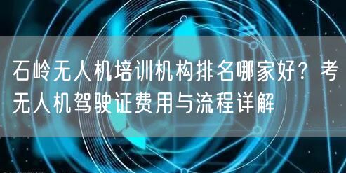 石岭无人机培训机构排名哪家好？考无人机驾驶证费用与流程详解