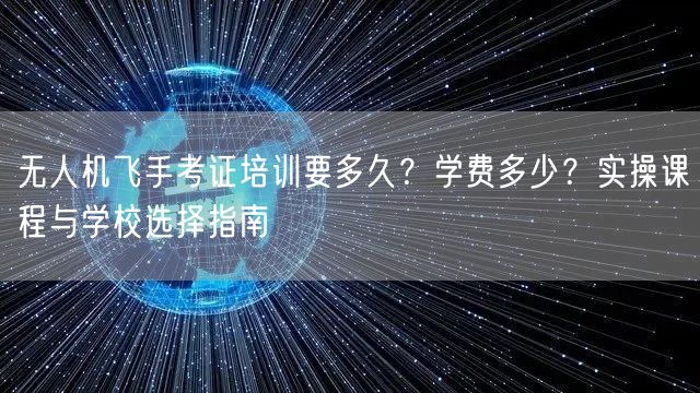 无人机飞手考证培训要多久？学费多少？实操课程与学校选择指南