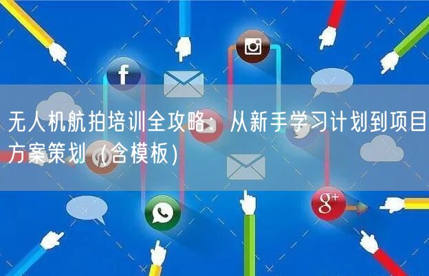 无人机航拍培训全攻略：从新手学习计划到项目方案策划（含模板）