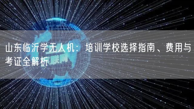 山东临沂学无人机:培训学校选择指南、费用与考证全解析 山东临沂学无人机:培训学校选择指南、费用与考证全解析