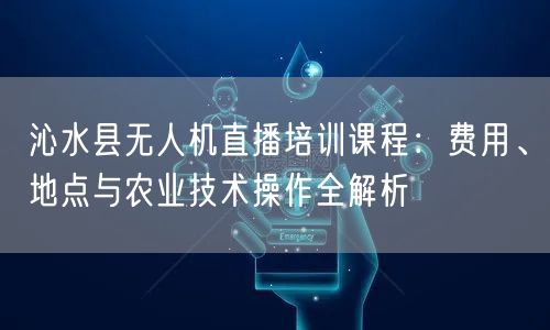 沁水县无人机直播培训课程：费用、地点与农业技术操作全解析