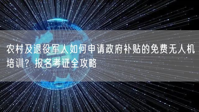 农村及退役军人如何申请政府补贴的免费无人机培训?报名考证全攻略