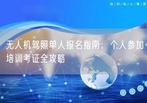 无人机驾照单人报名指南：个人参加培训考证全攻略