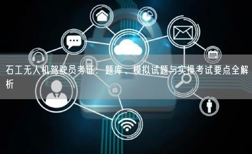 石工无人机驾驶员考证：题库、模拟试题与实操考试要点全解析