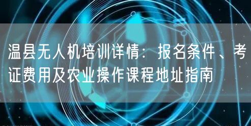 温县无人机培训详情：报名条件、考证费用及农业操作课程地址指南
