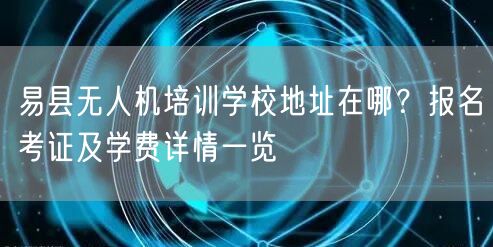 易县无人机培训学校地址在哪?报名考证及学费详情一览 易县无人机培训学校地址在哪?报名考证及学费详情一览