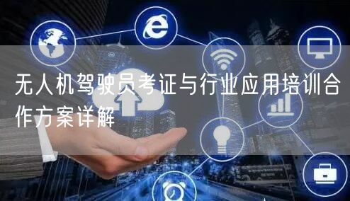 无人机驾驶员考证与行业应用培训合作方案详解