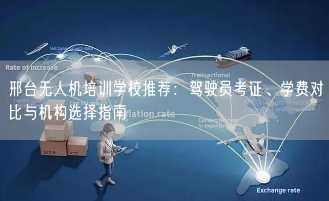 邢台无人机培训学校推荐:驾驶员考证、学费对比与机构选择指南