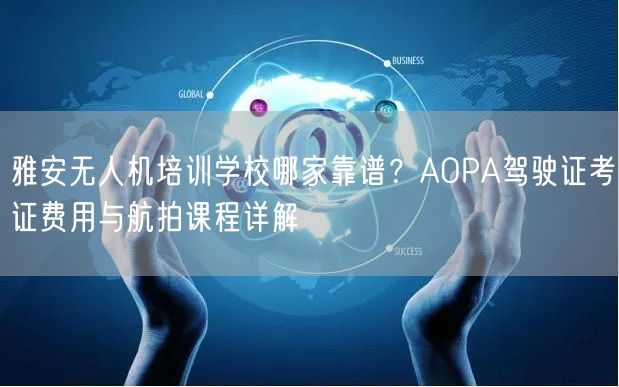 雅安无人机培训学校哪家靠谱?AOPA驾驶证考证费用与航拍课程详解 雅安无人机培训学校哪家靠谱?AOPA驾驶证考证费用与航拍课程详解