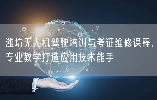 潍坊无人机驾驶培训与考证维修课程，专业教学打造应用技术能手