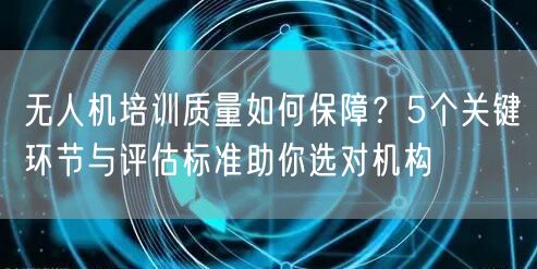 无人机培训质量如何保障？5个关键环节与评估标准助你选对机构