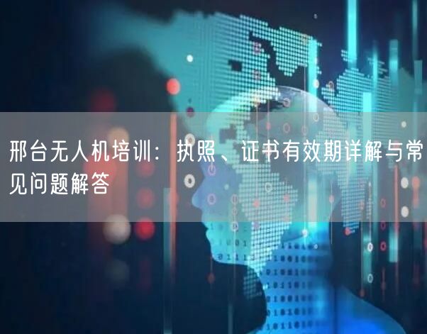 邢台无人机培训:执照、证书有效期详解与常见问题解答 邢台无人机培训:执照、证书有效期详解与常见问题解答