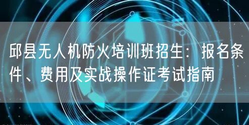 邱县无人机防火培训班招生:报名条件、费用及实战操作证考试指南