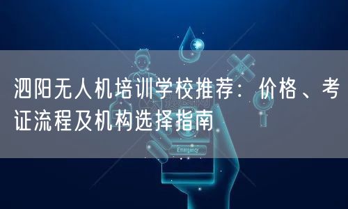 泗阳无人机培训学校推荐：价格、考证流程及机构选择指南