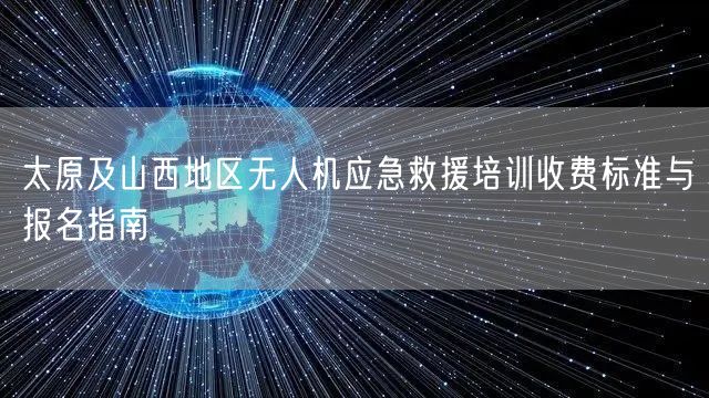 太原及山西地区无人机应急救援培训收费标准与报名指南 太原及山西地区无人机应急救援培训收费标准与报名指南