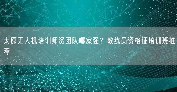 太原无人机培训师资团队哪家强？教练员资格证培训班推荐