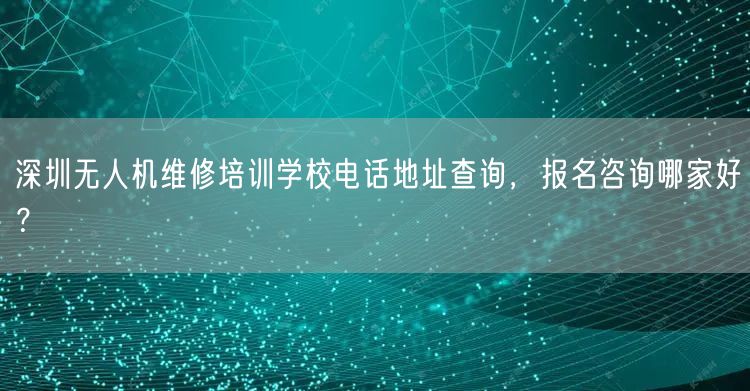 深圳无人机维修培训学校电话地址查询，报名咨询哪家好？