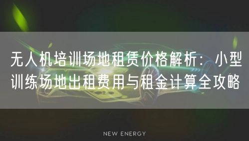 无人机培训场地租赁价格解析：小型训练场地出租费用与租金计算全攻略