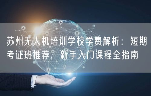 苏州无人机培训学校学费解析：短期考证班推荐，新手入门课程全指南