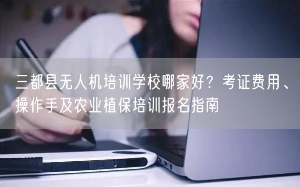 三都县无人机培训学校哪家好?考证费用、操作手及农业植保培训报名指南 三都县无人机培训学校哪家好?考证费用、操作手及农业植保培训报名指南