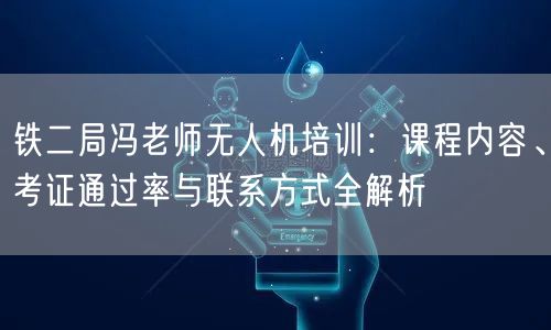 铁二局冯老师无人机培训:课程内容、考证通过率与联系方式全解析 铁二局冯老师无人机培训:课程内容、考证通过率与联系方式全解析
