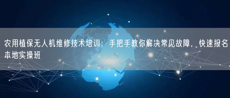 农用植保无人机维修技术培训：手把手教你解决常见故障，快速报名本地实操班