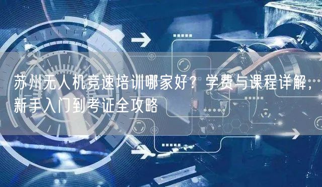 苏州无人机竞速培训哪家好？学费与课程详解，新手入门到考证全攻略