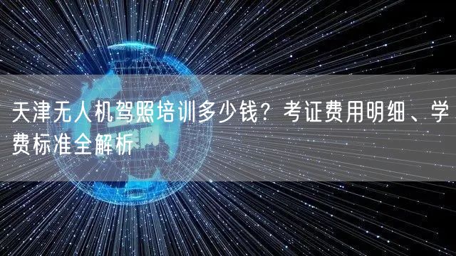 天津无人机驾照培训多少钱？考证费用明细、学费标准全解析