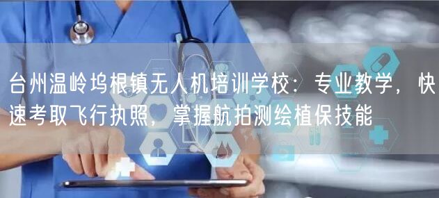 台州温岭坞根镇无人机培训学校：专业教学，快速考取飞行执照，掌握航拍测绘植保技能
