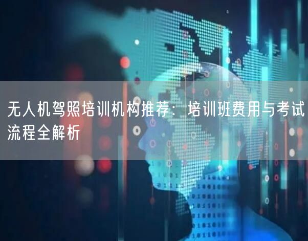 无人机驾照培训机构推荐：培训班费用与考试流程全解析