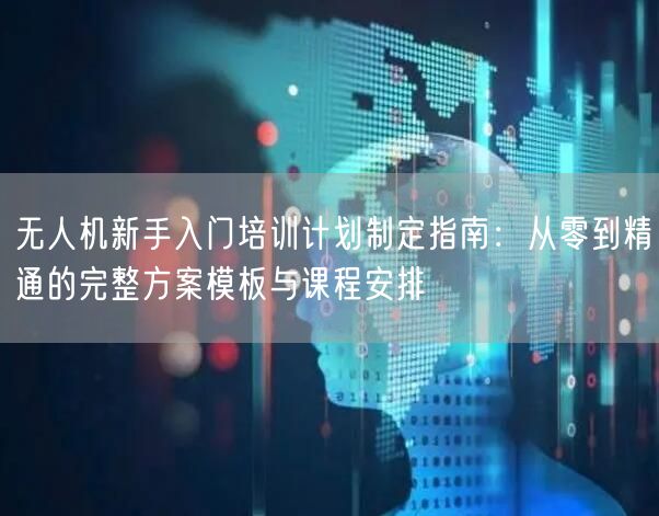 无人机新手入门培训计划制定指南：从零到精通的完整方案模板与课程安排
