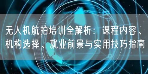 无人机航拍培训全解析:课程内容、机构选择、就业前景与实用技巧指南 无人机航拍培训全解析:课程内容、机构选择、就业前景与实用技巧指南