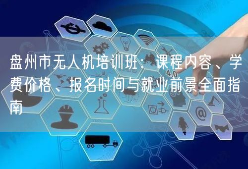 盘州市无人机培训班:课程内容、学费价格、报名时间与就业前景全面指南