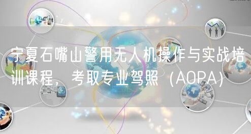 宁夏石嘴山警用无人机操作与实战培训课程，考取专业驾照（AOPA）